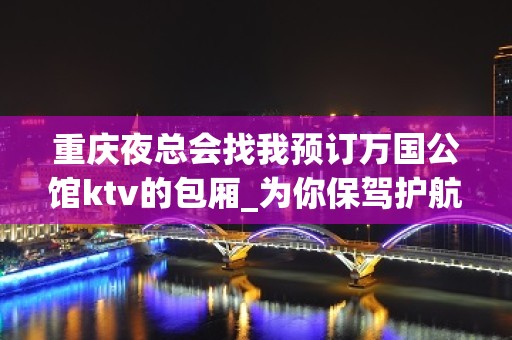 重庆夜总会找我预订万国公馆ktv的包厢_为你保驾护航