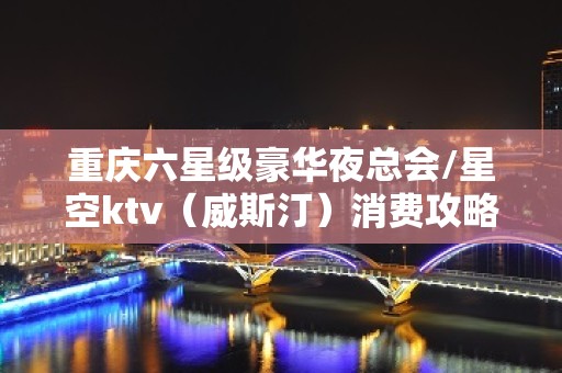 重庆六星级豪华夜总会/星空ktv（威斯汀）消费攻略