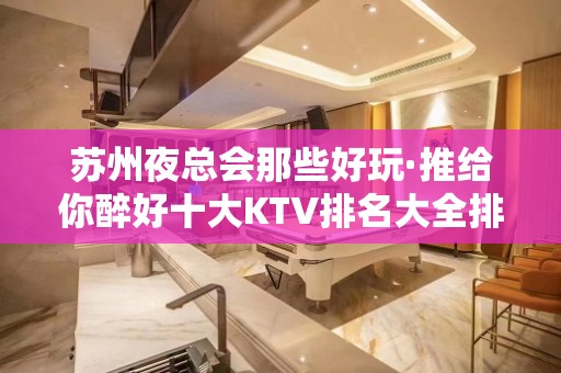 苏州夜总会那些好玩·推给你醉好十大KTV排名大全排行榜