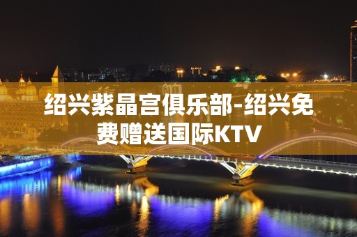 绍兴紫晶宫俱乐部-绍兴免费赠送国际KTV