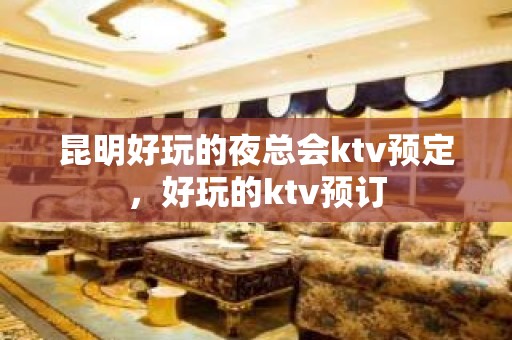 昆明好玩的夜总会ktv预定，好玩的ktv预订