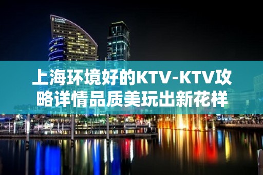 上海环境好的KTV-KTV攻略详情品质美玩出新花样