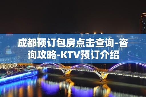 成都预订包房点击查询-咨询攻略-KTV预订介绍