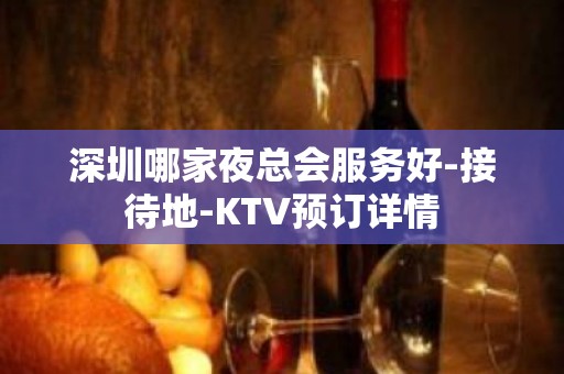 深圳哪家夜总会服务好-接待地-KTV预订详情