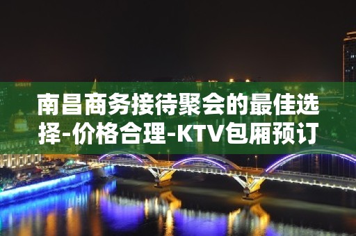 南昌商务接待聚会的最佳选择-价格合理-KTV包厢预订