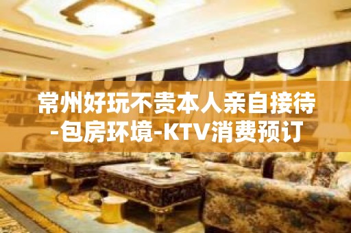 常州好玩不贵本人亲自接待-包房环境-KTV消费预订