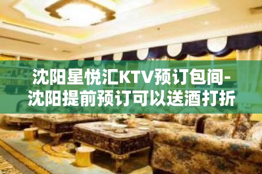 沈阳星悦汇KTV预订包间-沈阳提前预订可以送酒打折