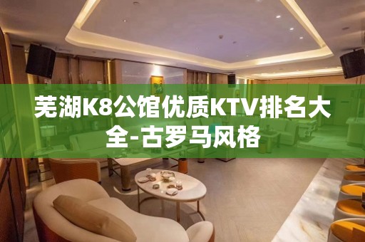 芜湖K8公馆优质KTV排名大全-古罗马风格