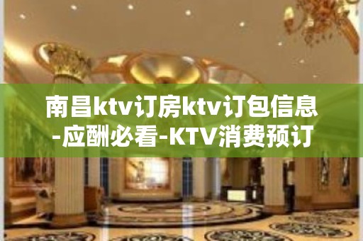 南昌ktv订房ktv订包信息-应酬必看-KTV消费预订