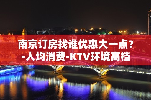 南京订房找谁优惠大一点？-人均消费-KTV环境高档