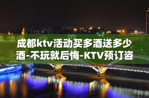 成都ktv活动买多酒送多少酒-不玩就后悔-KTV预订咨询