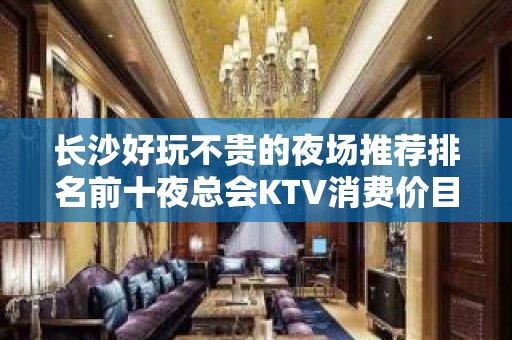 长沙好玩不贵的夜场推荐排名前十夜总会KTV消费价目表一览表