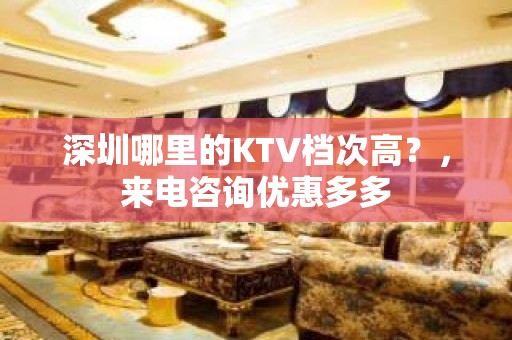 深圳哪里的KTV档次高？，来电咨询优惠多多