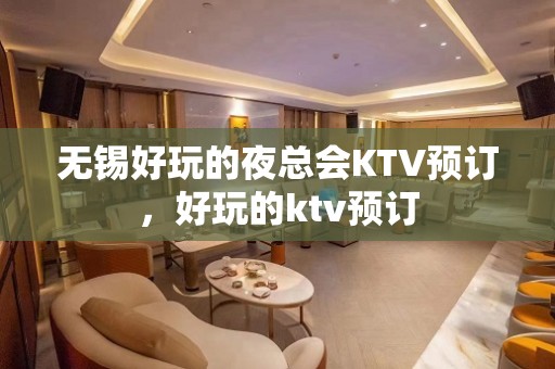 无锡好玩的夜总会KTV预订，好玩的ktv预订