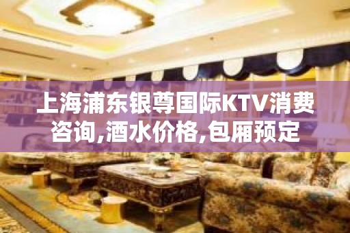 上海浦东银尊国际KTV消费咨询,酒水价格,包厢预定