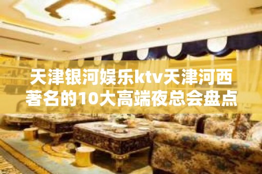 天津银河娱乐ktv天津河西著名的10大高端夜总会盘点。