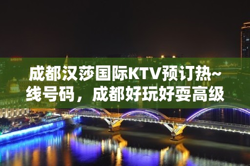 成都汉莎国际KTV预订热~线号码，成都好玩好耍高级KTV