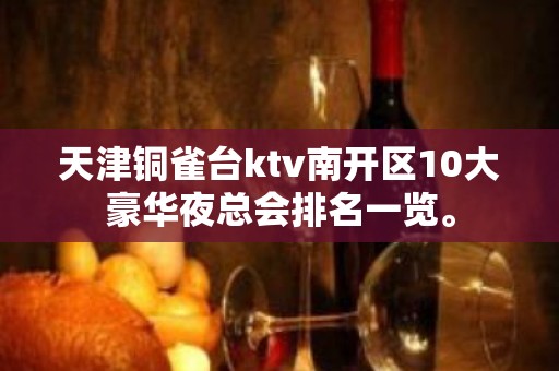 天津铜雀台ktv南开区10大豪华夜总会排名一览。