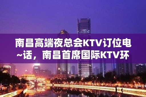 南昌高端夜总会KTV订位电~话，南昌首席国际KTV环境特好