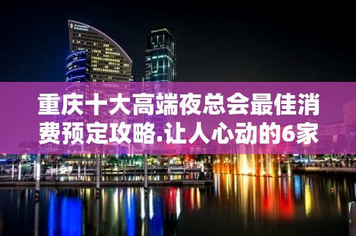 重庆十大高端夜总会最佳消费预定攻略.让人心动的6家KTV