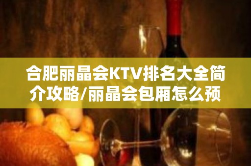 合肥丽晶会KTV排名大全简介攻略/丽晶会包厢怎么预定。