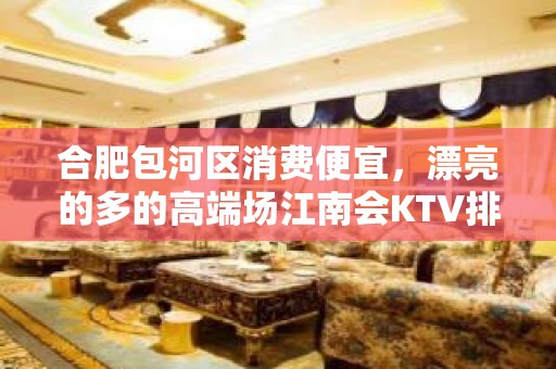 合肥包河区消费便宜，漂亮的多的高端场江南会KTV排名大全。