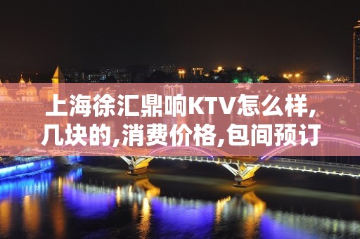 上海徐汇鼎响KTV怎么样,几块的,消费价格,包间预订