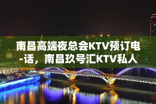 南昌高端夜总会KTV预订电-话，南昌玖号汇KTV私人订制会所