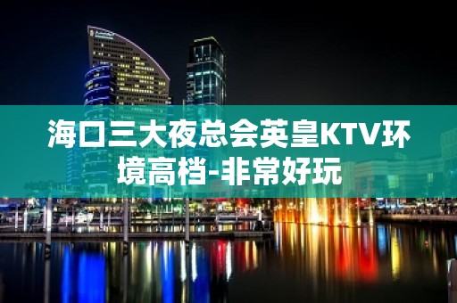 海口三大夜总会英皇KTV环境高档-非常好玩