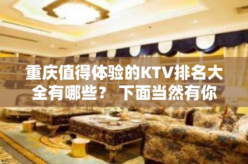 重庆值得体验的KTV排名大全有哪些？ 下面当然有你喜欢的