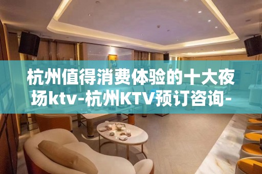 杭州值得消费体验的十大夜场ktv-杭州KTV预订咨询-奢华气派