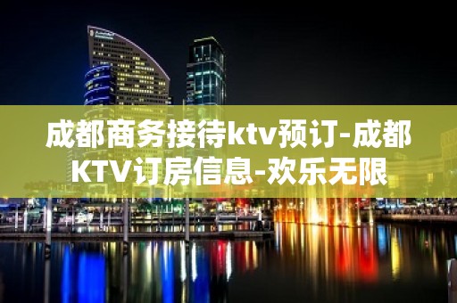 成都商务接待ktv预订-成都KTV订房信息-欢乐无限