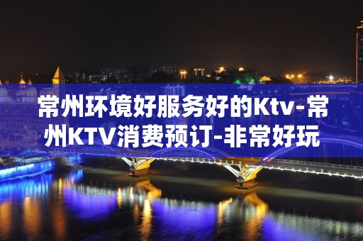 常州环境好服务好的Ktv-常州KTV消费预订-非常好玩