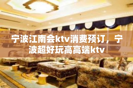 宁波江南会ktv消费预订，宁波超好玩高高端ktv