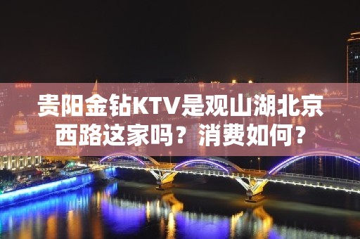 贵阳金钻KTV是观山湖北京西路这家吗？消费如何？