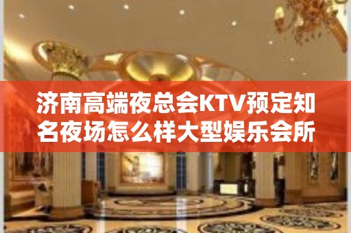 济南高端夜总会KTV预定知名夜场怎么样大型娱乐会所