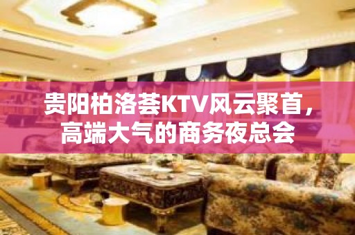 贵阳柏洛荟KTV风云聚首，高端大气的商务夜总会