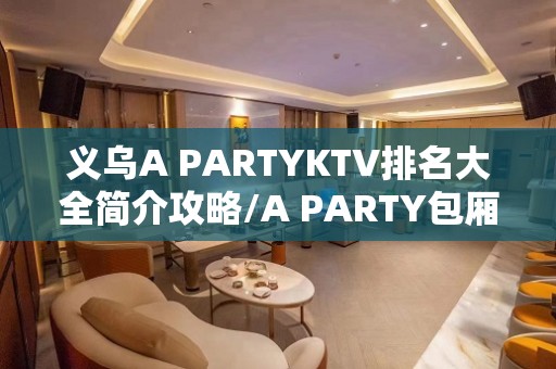 义乌A PARTYKTV排名大全简介攻略/A PARTY包厢怎么预定。