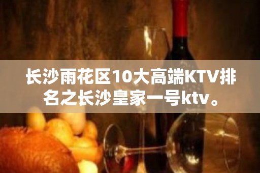 长沙雨花区10大高端KTV排名之长沙皇家一号ktv。