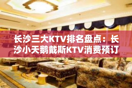 长沙三大KTV排名盘点：长沙小天鹅戴斯KTV消费预订。