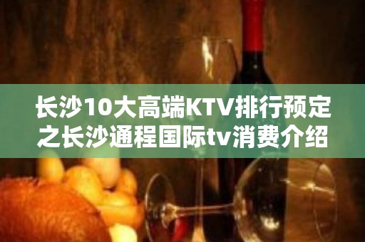 长沙10大高端KTV排行预定之长沙通程国际tv消费介绍。