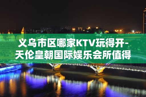 义乌市区哪家KTV玩得开-天伦皇朝国际娱乐会所值得体验。