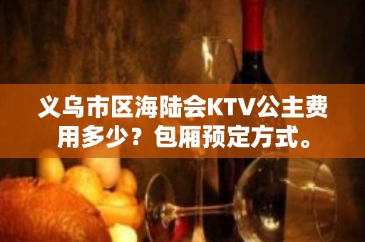 义乌市区海陆会KTV公主费用多少？包厢预定方式。