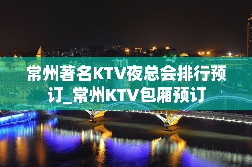 常州著名KTV夜总会排行预订_常州KTV包厢预订