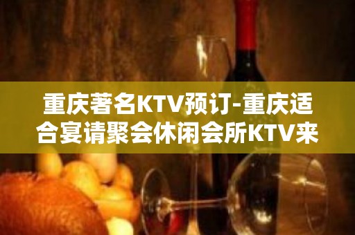 重庆著名KTV预订-重庆适合宴请聚会休闲会所KTV来电预订享优惠