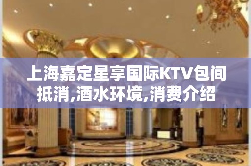 上海嘉定星享国际KTV包间抵消,酒水环境,消费介绍