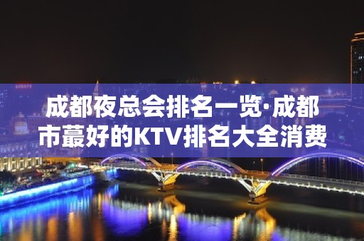 成都夜总会排名一览·成都市蕞好的KTV排名大全消费水平怎样