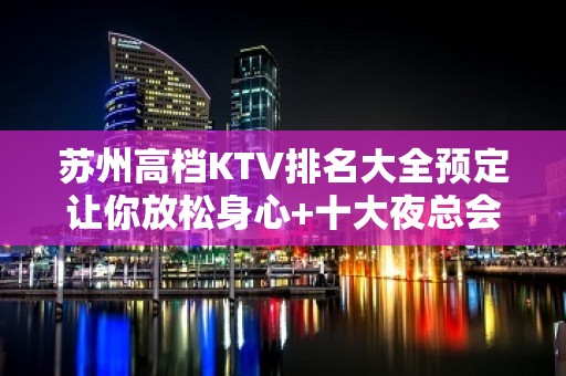 苏州高档KTV排名大全预定让你放松身心+十大夜总会档次排名