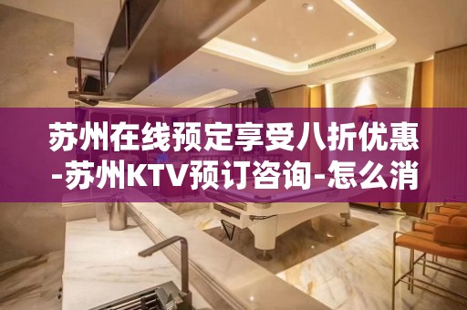 苏州在线预定享受八折优惠-苏州KTV预订咨询-怎么消费