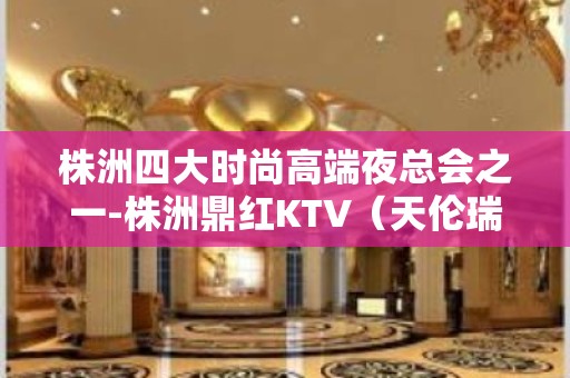 株洲四大时尚高端夜总会之一-株洲鼎红KTV（天伦瑞玺酒店）